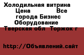 Холодильная витрина ! › Цена ­ 20 000 - Все города Бизнес » Оборудование   . Тверская обл.,Торжок г.